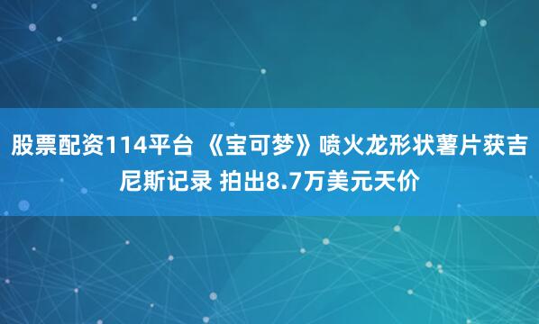 股票配资114平台 《宝可梦》喷火龙形状薯片获吉尼斯记录 拍出8.7万美元天价