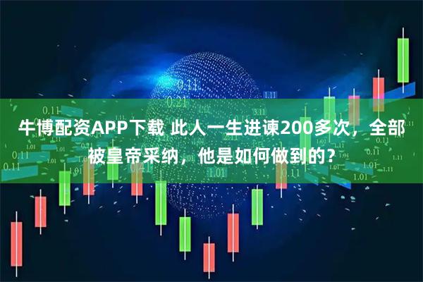 牛博配资APP下载 此人一生进谏200多次，全部被皇帝采纳，他是如何做到的？