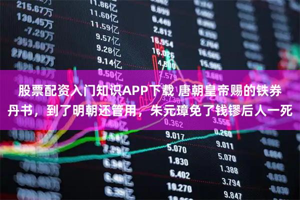 股票配资入门知识APP下载 唐朝皇帝赐的铁券丹书，到了明朝还管用，朱元璋免了钱镠后人一死
