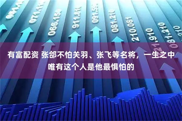 有富配资 张郃不怕关羽、张飞等名将，一生之中唯有这个人是他最惧怕的