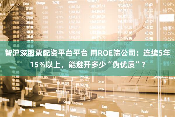 智沪深股票配资平台平台 用ROE筛公司：连续5年15%以上，能避开多少“伪优质”？
