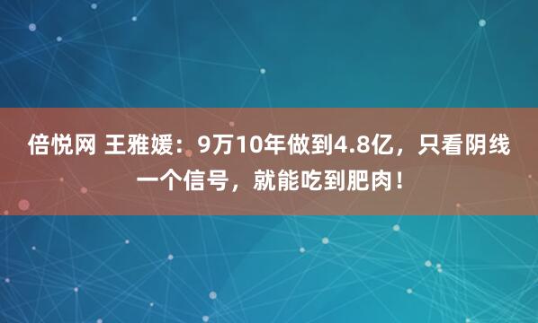 倍悦网 王雅媛：9万10年做到4.8亿，只看阴线一个信号，就能吃到肥肉！