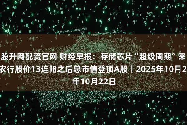 股升网配资官网 财经早报:存储芯片“超级周期”来临 农行股价13连阳之后总市值登顶A股丨2025年10月22日