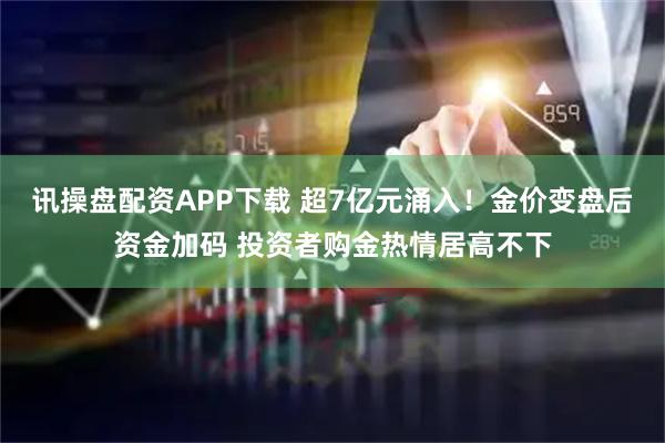 讯操盘配资APP下载 超7亿元涌入！金价变盘后资金加码 投资者购金热情居高不下