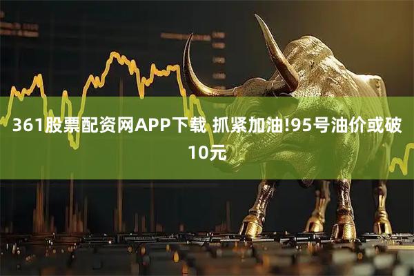 361股票配资网APP下载 抓紧加油!95号油价或破10元