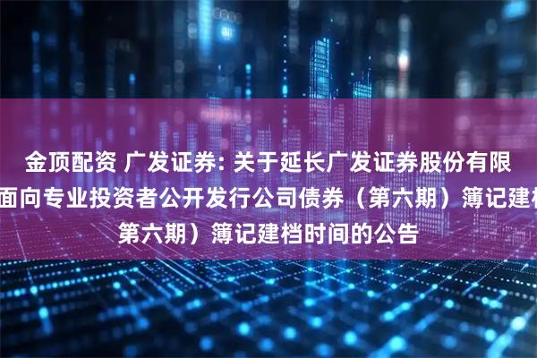 金顶配资 广发证券: 关于延长广发证券股份有限公司2025年面向专业投资者公开发行公司债券（第六期）簿记建档时间的公告