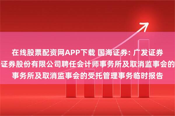 在线股票配资网APP下载 国海证券: 广发证券股份有限公司关于国海证券股份有限公司聘任会计师事务所及取消监事会的受托管理事务临时报告