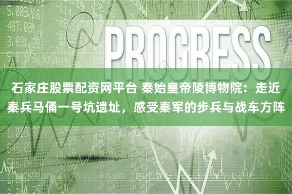 石家庄股票配资网平台 秦始皇帝陵博物院：走近秦兵马俑一号坑遗址，感受秦军的步兵与战车方阵