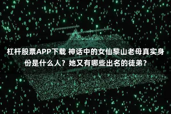 杠杆股票APP下载 神话中的女仙黎山老母真实身份是什么人？她又有哪些出名的徒弟？