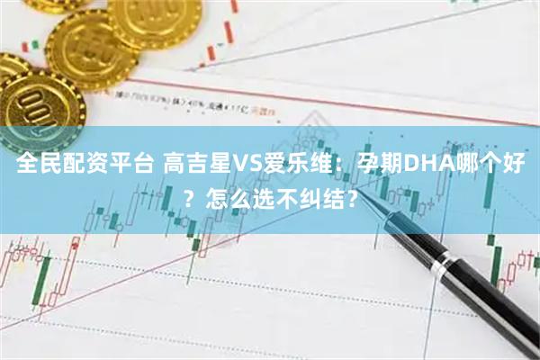 全民配资平台 高吉星VS爱乐维：孕期DHA哪个好？怎么选不纠结？