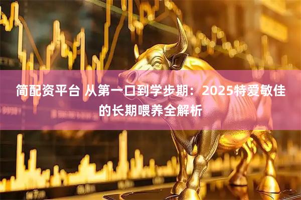 简配资平台 从第一口到学步期：2025特爱敏佳的长期喂养全解析