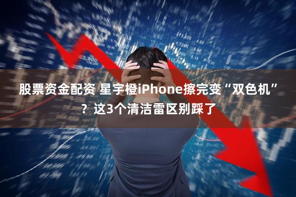 股票资金配资 星宇橙iPhone擦完变“双色机”？这3个清洁雷区别踩了