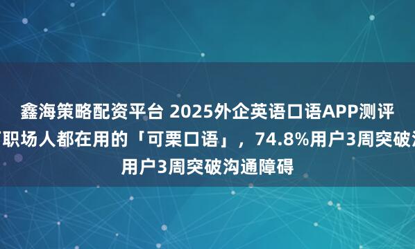 鑫海策略配资平台 2025外企英语口语APP测评：800万职场人都在用的「可栗口语」，74.8%用户3周突破沟通障碍