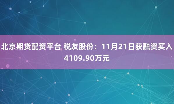 北京期货配资平台 税友股份:11月21日获融资买入4109.90万元