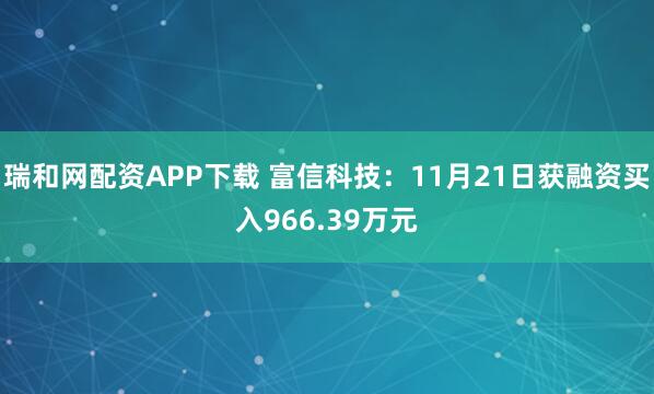 瑞和网配资APP下载 富信科技:11月21日获融资买入966.39万元