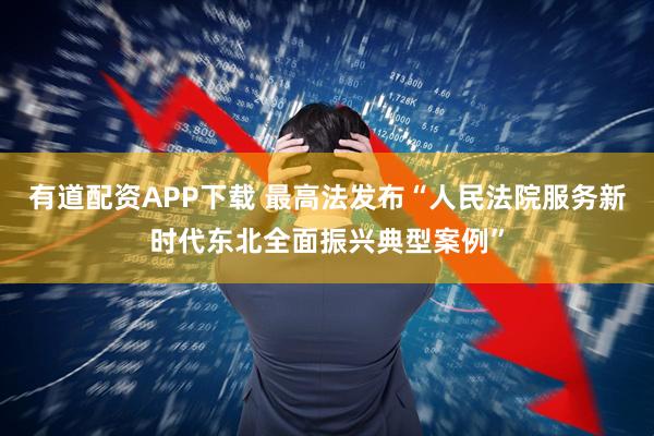 有道配资APP下载 最高法发布“人民法院服务新时代东北全面振兴典型案例”