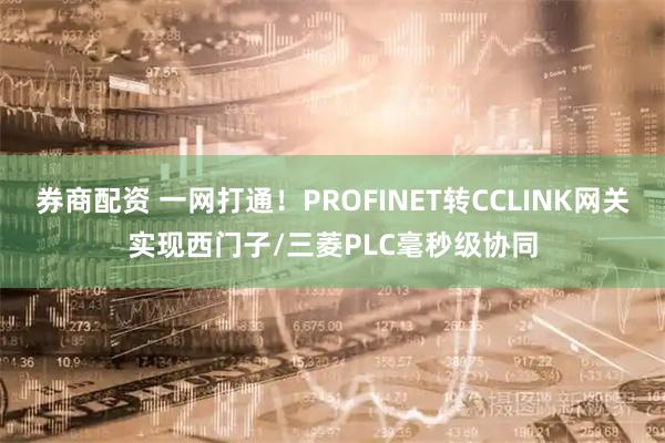 券商配资 一网打通！PROFINET转CCLINK网关实现西门子/三菱PLC毫秒级协同