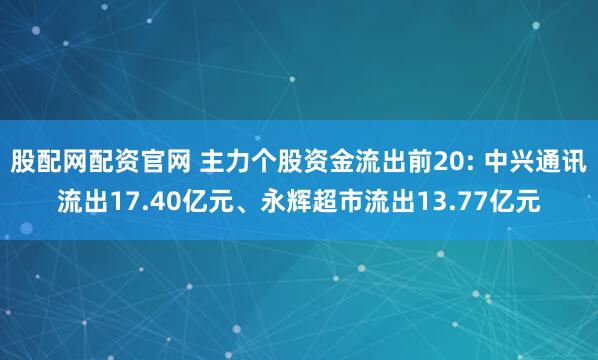 股配网配资官网 主力个股资金流出前20: 中兴通讯流出17.40亿元、永辉超市流出13.77亿元