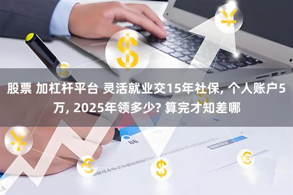 股票 加杠杆平台 灵活就业交15年社保, 个人账户5万, 2025年领多少? 算完才知差哪