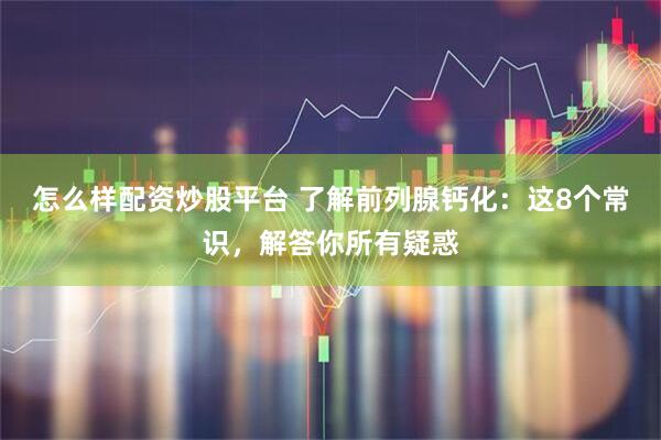 怎么样配资炒股平台 了解前列腺钙化：这8个常识，解答你所有疑惑