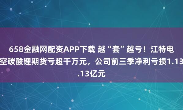 658金融网配资APP下载 越“套”越亏！江特电机做空碳酸锂期货亏超千万元，公司前三季净利亏损1.13亿元