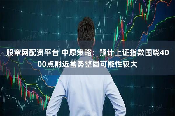 股窜网配资平台 中原策略:预计上证指数围绕4000点附近蓄势整固可能性较大