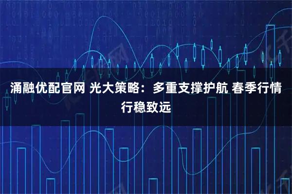 涌融优配官网 光大策略:多重支撑护航 春季行情行稳致远
