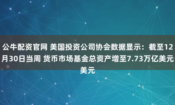 公牛配资官网 美国投资公司协会数据显示：截至12月30日当周 货币市场基金总资产增至7.73万亿美元