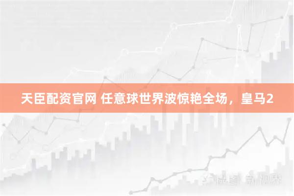 天臣配资官网 任意球世界波惊艳全场，皇马2