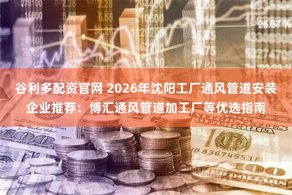 谷利多配资官网 2026年沈阳工厂通风管道安装企业推荐：博汇通风管道加工厂等优选指南