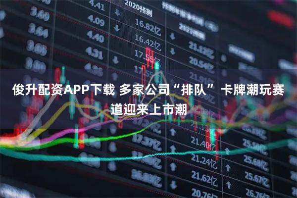 俊升配资APP下载 多家公司“排队” 卡牌潮玩赛道迎来上市潮