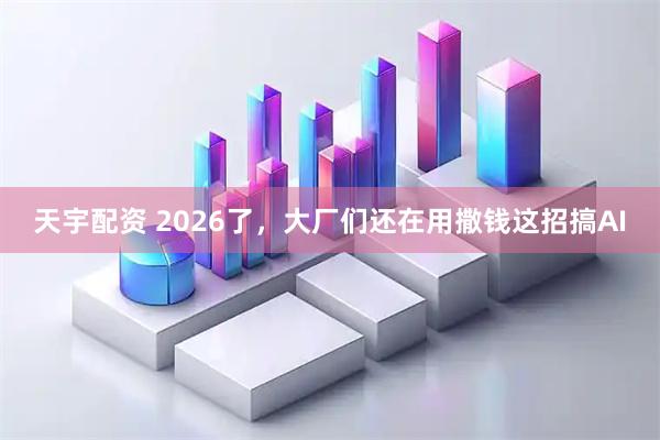 天宇配资 2026了，大厂们还在用撒钱这招搞AI