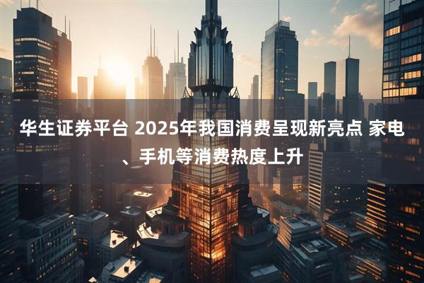 华生证券平台 2025年我国消费呈现新亮点 家电、手机等消费热度上升