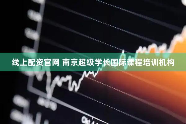 线上配资官网 南京超级学长国际课程培训机构