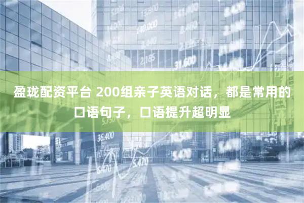 盈珑配资平台 200组亲子英语对话，都是常用的口语句子，口语提升超明显