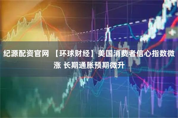 纪源配资官网 【环球财经】美国消费者信心指数微涨 长期通胀预期微升