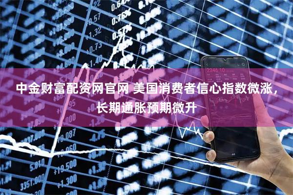 中金财富配资网官网 美国消费者信心指数微涨，长期通胀预期微升