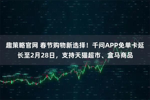 趣策略官网 春节购物新选择！千问APP免单卡延长至2月28日，支持天猫超市、盒马商品