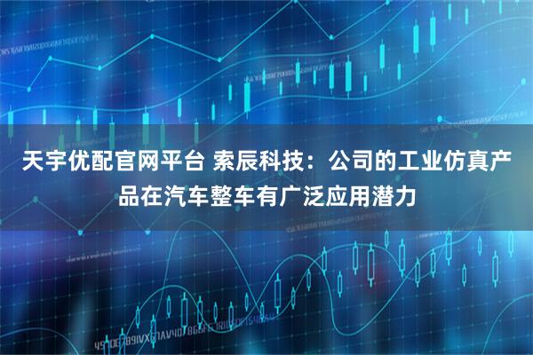 天宇优配官网平台 索辰科技：公司的工业仿真产品在汽车整车有广泛应用潜力
