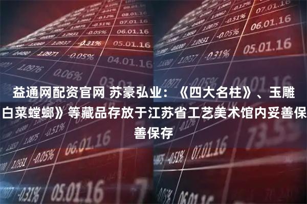 益通网配资官网 苏豪弘业：《四大名柱》、玉雕《白菜螳螂》等藏品存放于江苏省工艺美术馆内妥善保存