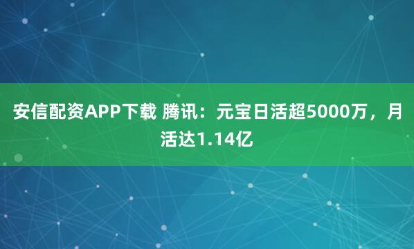 安信配资APP下载 腾讯：元宝日活超5000万，月活达1.14亿