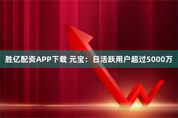 胜亿配资APP下载 元宝：日活跃用户超过5000万