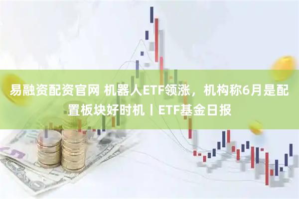 易融资配资官网 机器人ETF领涨,机构称6月是配置板块好时机丨ETF基金日报