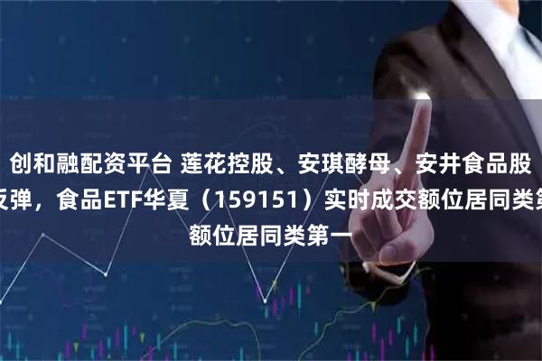 创和融配资平台 莲花控股、安琪酵母、安井食品股价反弹,食品ETF华夏(159151)实时成交额位居同类第一
