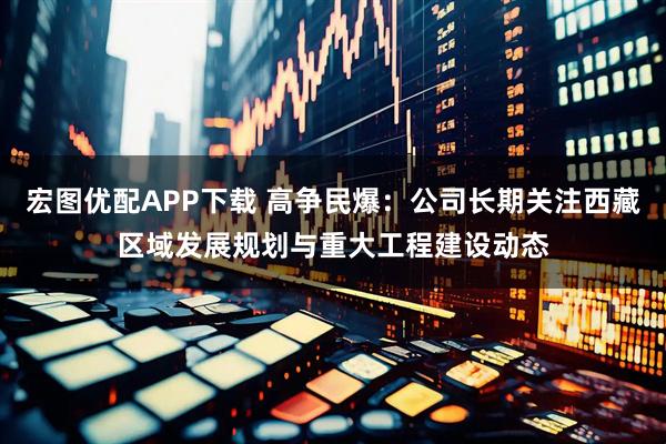 宏图优配APP下载 高争民爆：公司长期关注西藏区域发展规划与重大工程建设动态