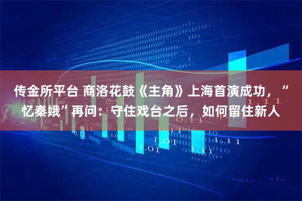 传金所平台 商洛花鼓《主角》上海首演成功，“忆秦娥”再问：守住戏台之后，如何留住新人