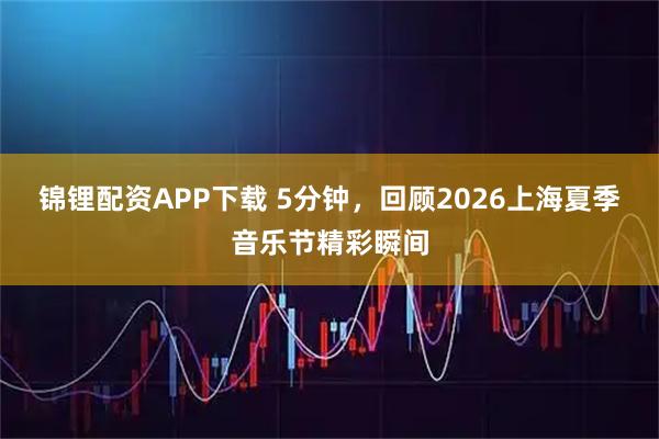 锦锂配资APP下载 5分钟，回顾2026上海夏季音乐节精彩瞬间