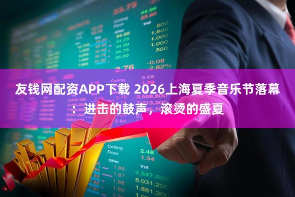友钱网配资APP下载 2026上海夏季音乐节落幕：进击的鼓声，滚烫的盛夏