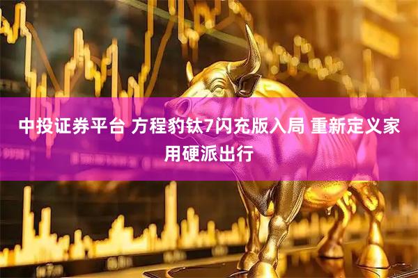 中投证券平台 方程豹钛7闪充版入局 重新定义家用硬派出行