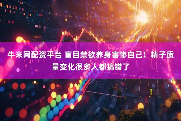 牛米网配资平台 盲目禁欲养身害惨自己！精子质量变化很多人都搞错了